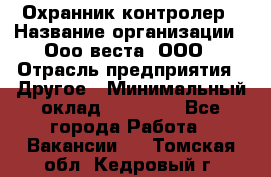 Охранник-контролер › Название организации ­ Ооо веста, ООО › Отрасль предприятия ­ Другое › Минимальный оклад ­ 50 000 - Все города Работа » Вакансии   . Томская обл.,Кедровый г.